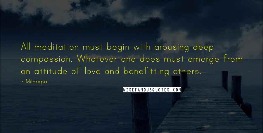 Milarepa Quotes: All meditation must begin with arousing deep compassion. Whatever one does must emerge from an attitude of love and benefitting others.