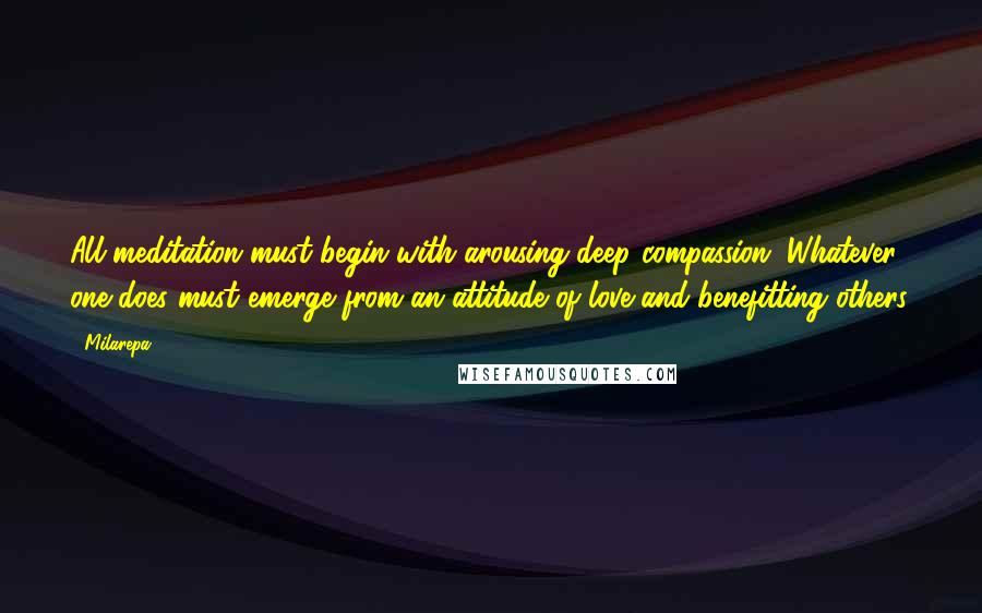 Milarepa Quotes: All meditation must begin with arousing deep compassion. Whatever one does must emerge from an attitude of love and benefitting others.