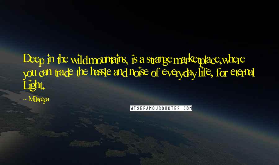 Milarepa Quotes: Deep in the wild mountains, is a strange marketplace,where you can trade the hassle and noise of everyday life, for eternal Light.