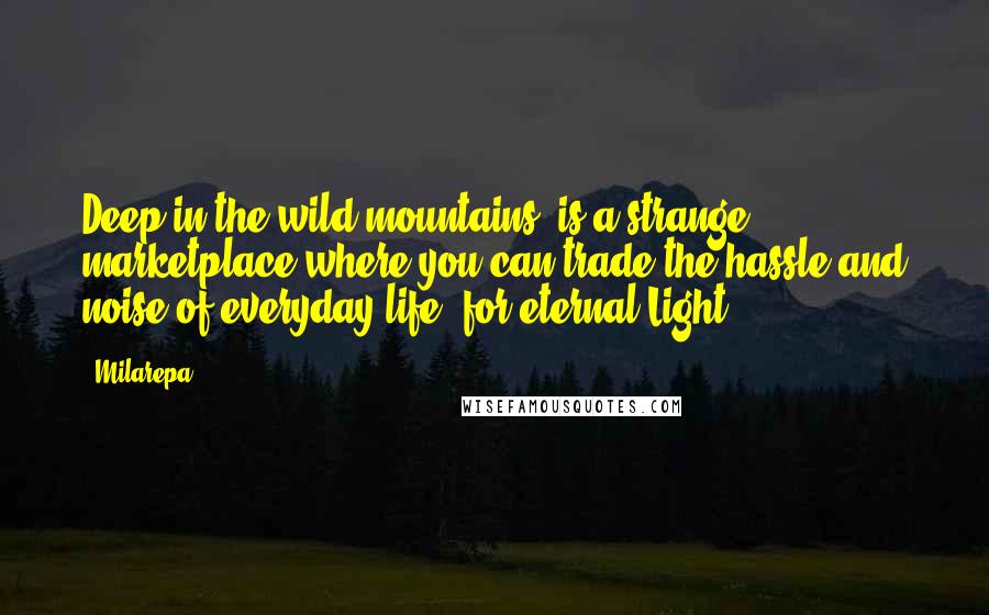 Milarepa Quotes: Deep in the wild mountains, is a strange marketplace,where you can trade the hassle and noise of everyday life, for eternal Light.