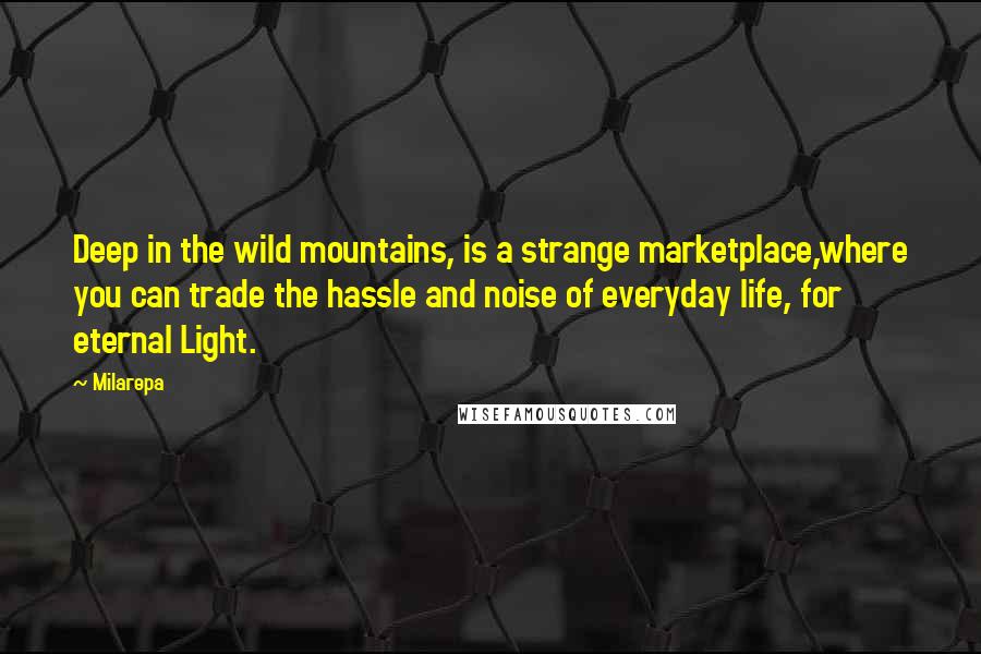 Milarepa Quotes: Deep in the wild mountains, is a strange marketplace,where you can trade the hassle and noise of everyday life, for eternal Light.