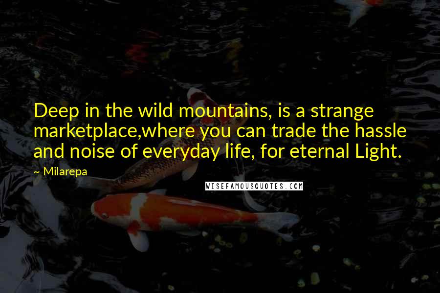 Milarepa Quotes: Deep in the wild mountains, is a strange marketplace,where you can trade the hassle and noise of everyday life, for eternal Light.