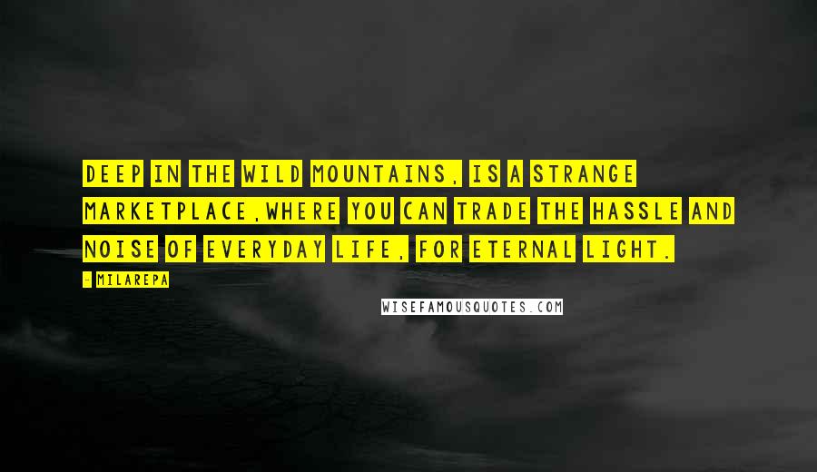 Milarepa Quotes: Deep in the wild mountains, is a strange marketplace,where you can trade the hassle and noise of everyday life, for eternal Light.