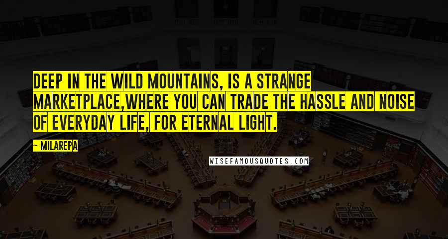 Milarepa Quotes: Deep in the wild mountains, is a strange marketplace,where you can trade the hassle and noise of everyday life, for eternal Light.