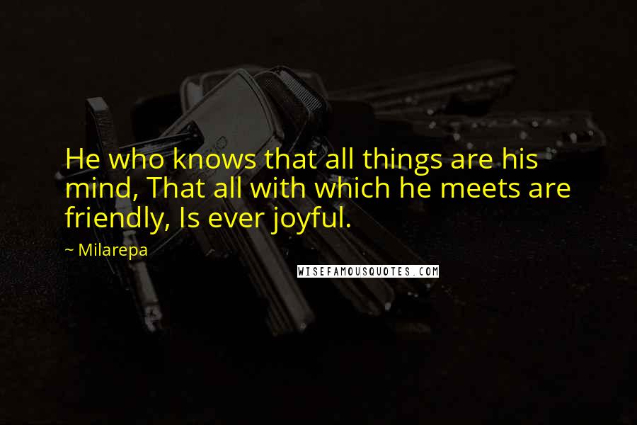 Milarepa Quotes: He who knows that all things are his mind, That all with which he meets are friendly, Is ever joyful.