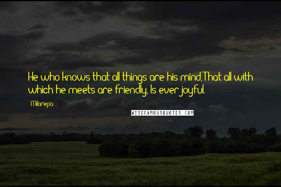 Milarepa Quotes: He who knows that all things are his mind, That all with which he meets are friendly, Is ever joyful.