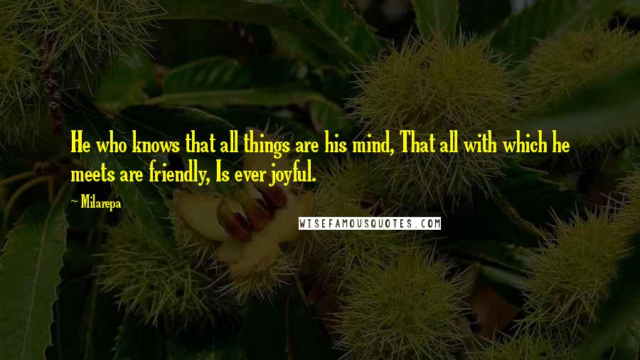 Milarepa Quotes: He who knows that all things are his mind, That all with which he meets are friendly, Is ever joyful.