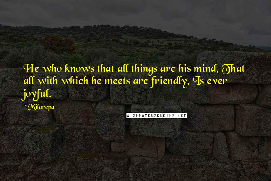 Milarepa Quotes: He who knows that all things are his mind, That all with which he meets are friendly, Is ever joyful.