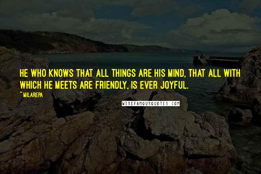 Milarepa Quotes: He who knows that all things are his mind, That all with which he meets are friendly, Is ever joyful.