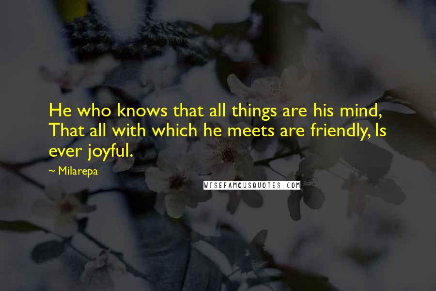 Milarepa Quotes: He who knows that all things are his mind, That all with which he meets are friendly, Is ever joyful.