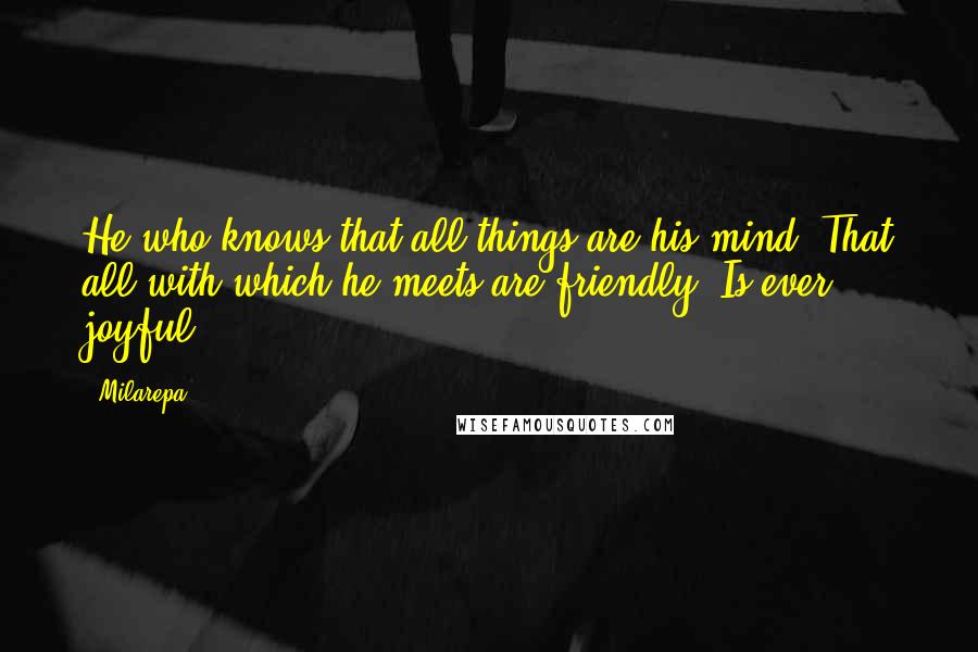 Milarepa Quotes: He who knows that all things are his mind, That all with which he meets are friendly, Is ever joyful.