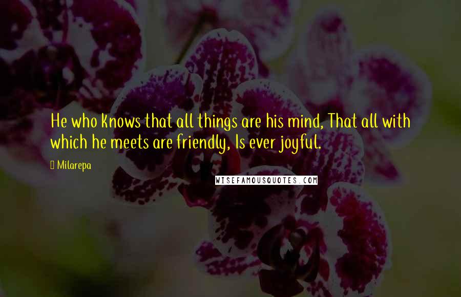 Milarepa Quotes: He who knows that all things are his mind, That all with which he meets are friendly, Is ever joyful.