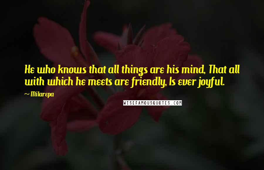 Milarepa Quotes: He who knows that all things are his mind, That all with which he meets are friendly, Is ever joyful.