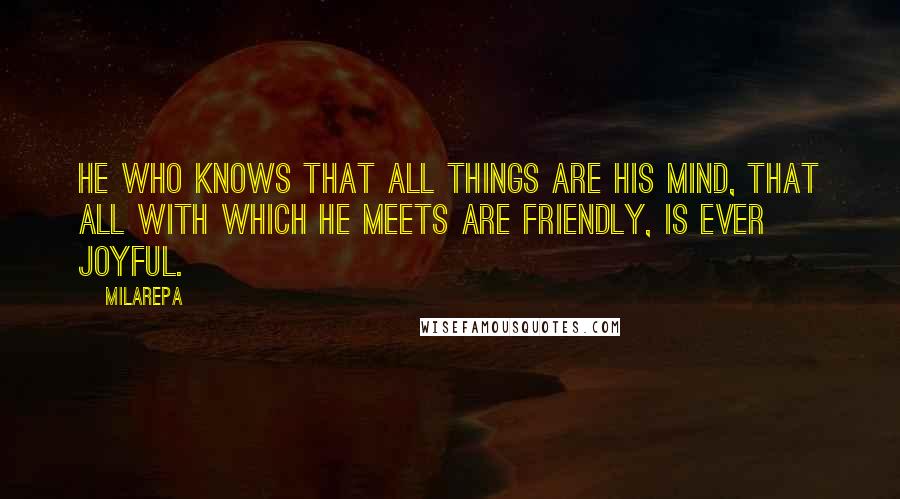 Milarepa Quotes: He who knows that all things are his mind, That all with which he meets are friendly, Is ever joyful.