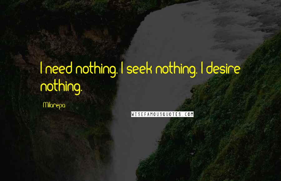 Milarepa Quotes: I need nothing. I seek nothing. I desire nothing.