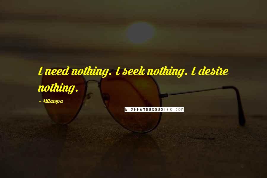 Milarepa Quotes: I need nothing. I seek nothing. I desire nothing.