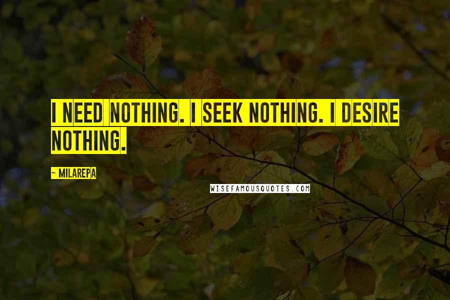 Milarepa Quotes: I need nothing. I seek nothing. I desire nothing.