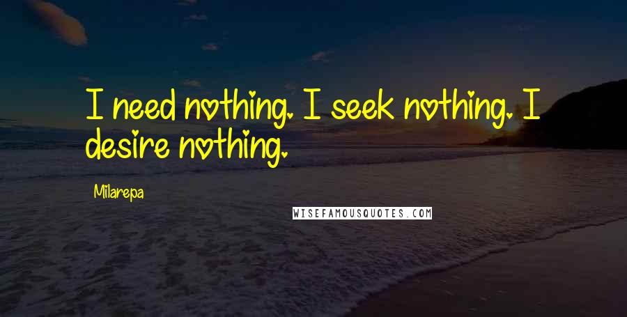 Milarepa Quotes: I need nothing. I seek nothing. I desire nothing.