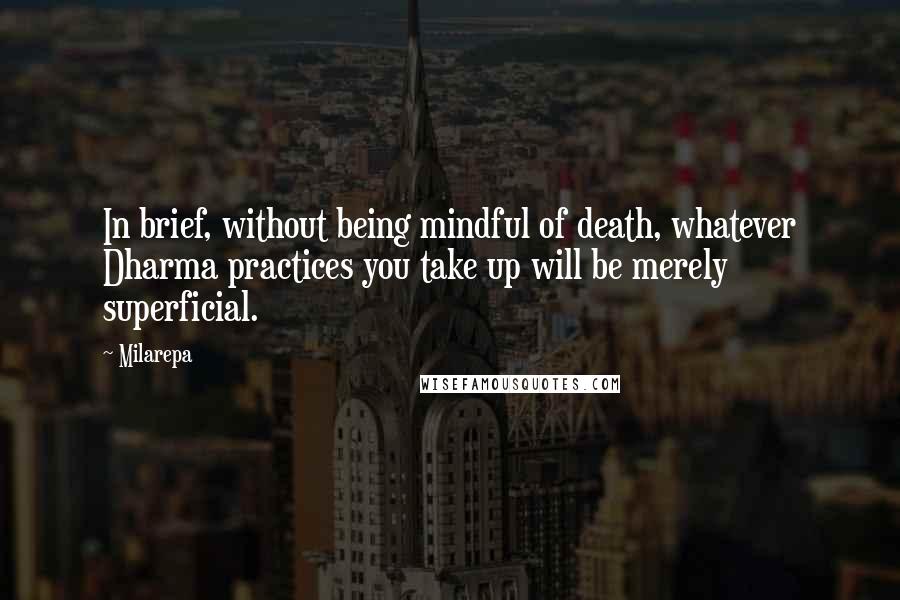 Milarepa Quotes: In brief, without being mindful of death, whatever Dharma practices you take up will be merely superficial.