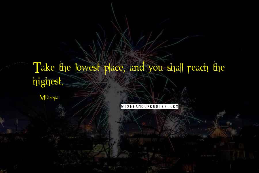 Milarepa Quotes: Take the lowest place, and you shall reach the highest.