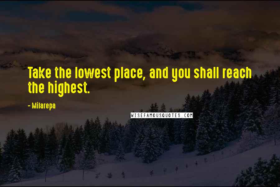 Milarepa Quotes: Take the lowest place, and you shall reach the highest.