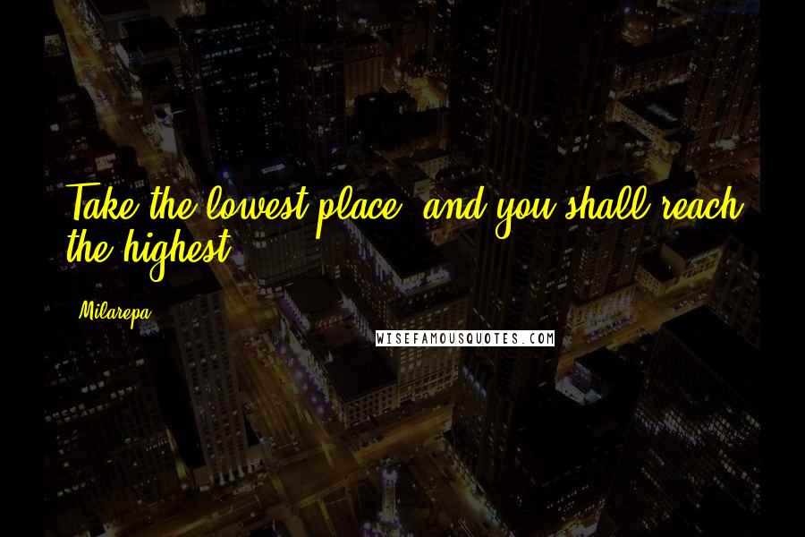 Milarepa Quotes: Take the lowest place, and you shall reach the highest.