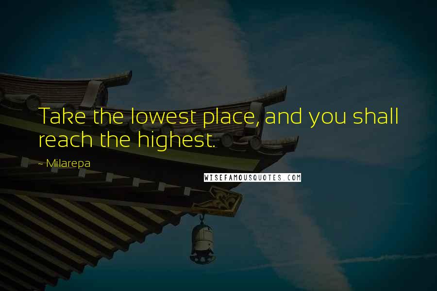 Milarepa Quotes: Take the lowest place, and you shall reach the highest.