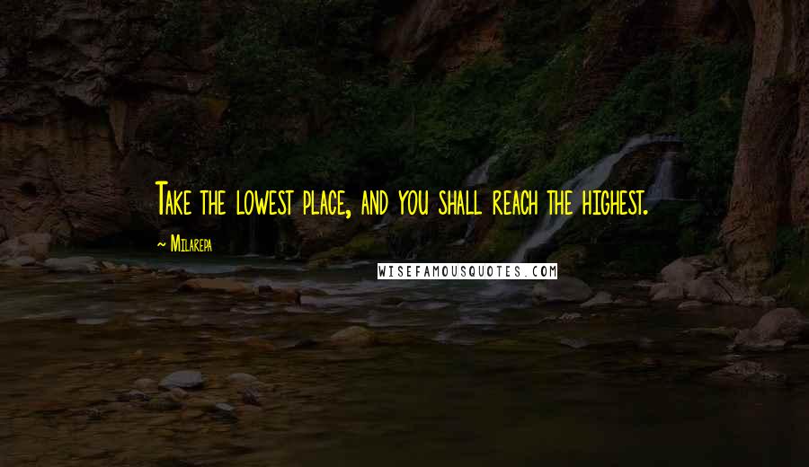 Milarepa Quotes: Take the lowest place, and you shall reach the highest.