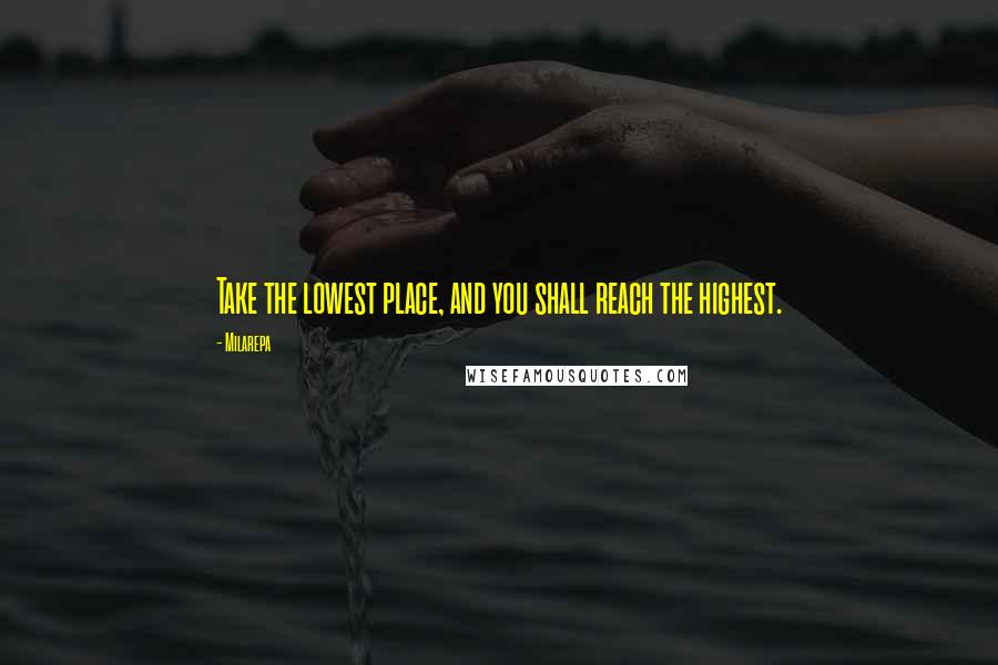 Milarepa Quotes: Take the lowest place, and you shall reach the highest.