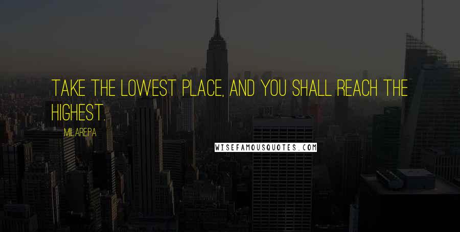 Milarepa Quotes: Take the lowest place, and you shall reach the highest.