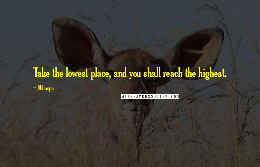 Milarepa Quotes: Take the lowest place, and you shall reach the highest.