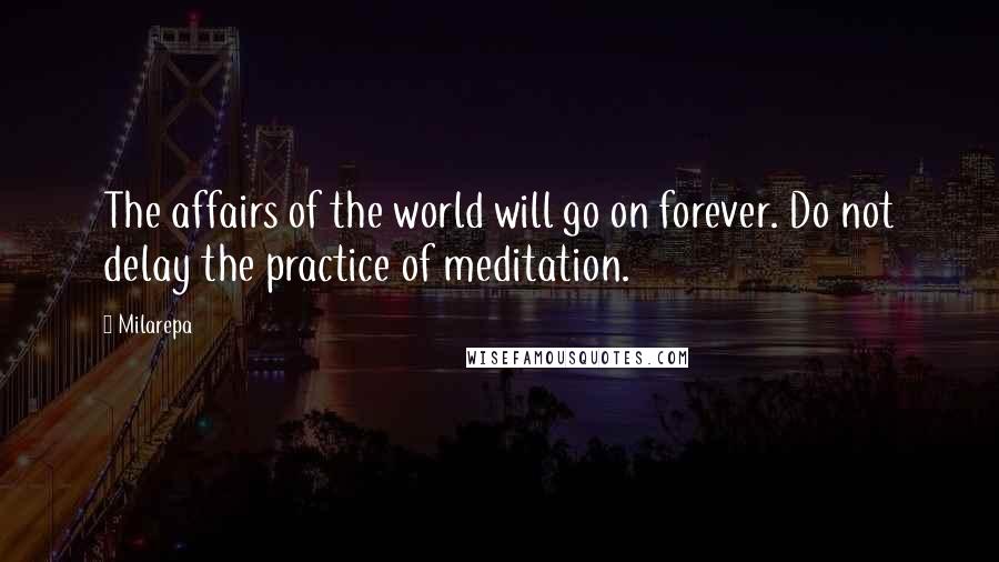 Milarepa Quotes: The affairs of the world will go on forever. Do not delay the practice of meditation.