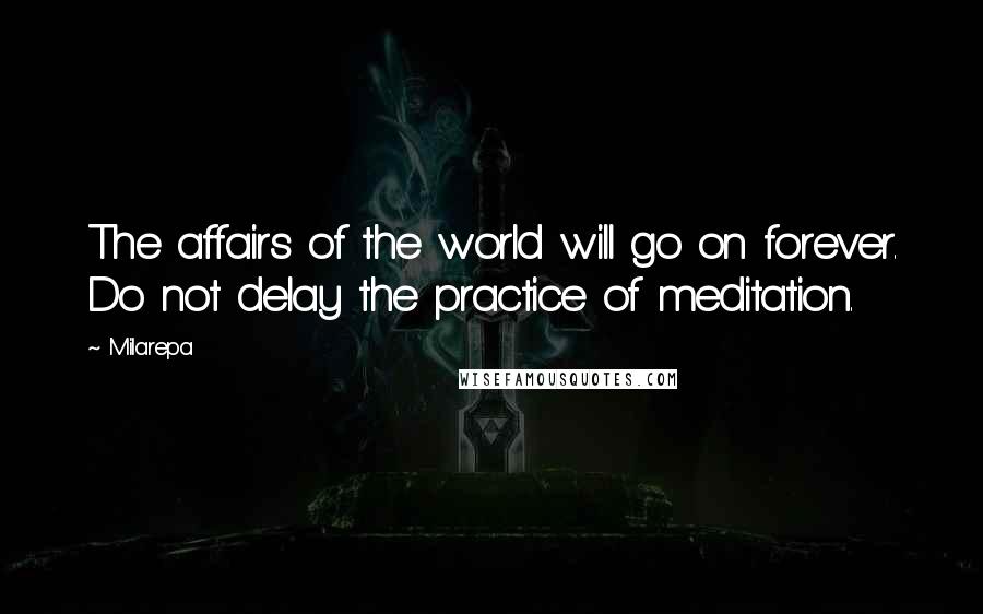 Milarepa Quotes: The affairs of the world will go on forever. Do not delay the practice of meditation.