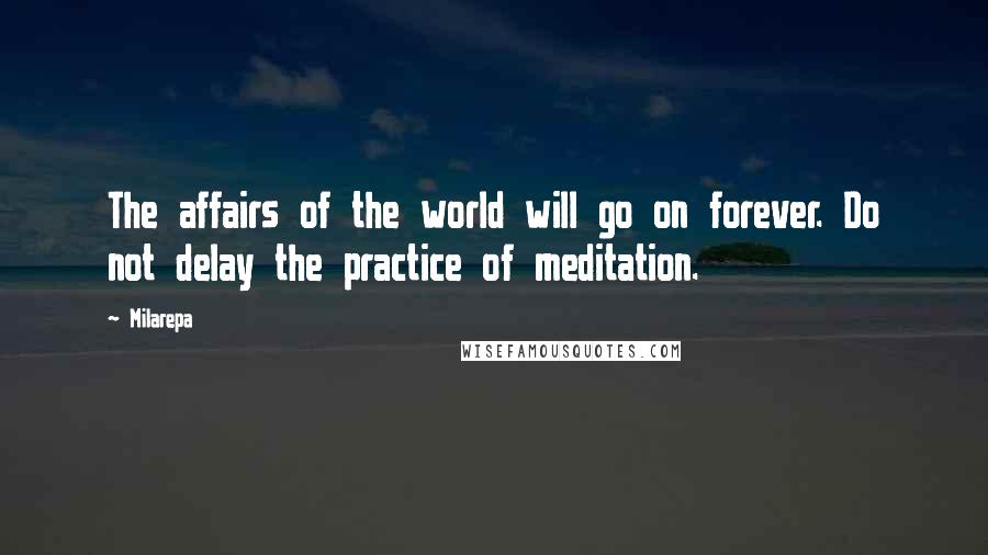 Milarepa Quotes: The affairs of the world will go on forever. Do not delay the practice of meditation.