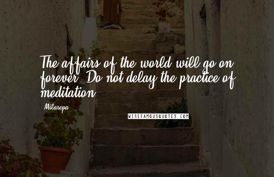 Milarepa Quotes: The affairs of the world will go on forever. Do not delay the practice of meditation.