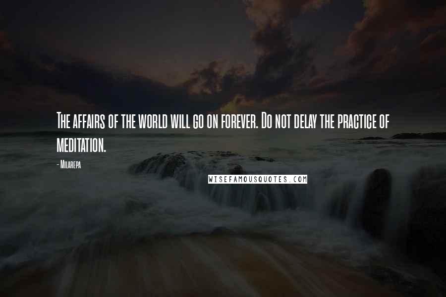 Milarepa Quotes: The affairs of the world will go on forever. Do not delay the practice of meditation.