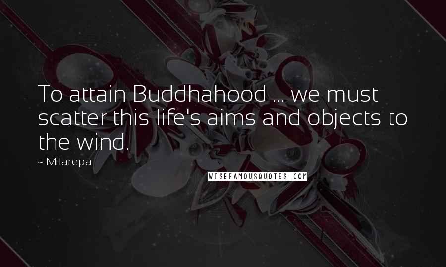 Milarepa Quotes: To attain Buddhahood ... we must scatter this life's aims and objects to the wind.