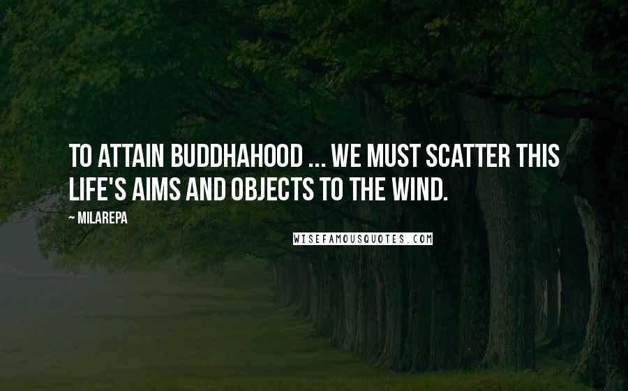 Milarepa Quotes: To attain Buddhahood ... we must scatter this life's aims and objects to the wind.