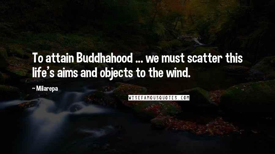 Milarepa Quotes: To attain Buddhahood ... we must scatter this life's aims and objects to the wind.