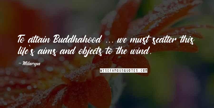 Milarepa Quotes: To attain Buddhahood ... we must scatter this life's aims and objects to the wind.