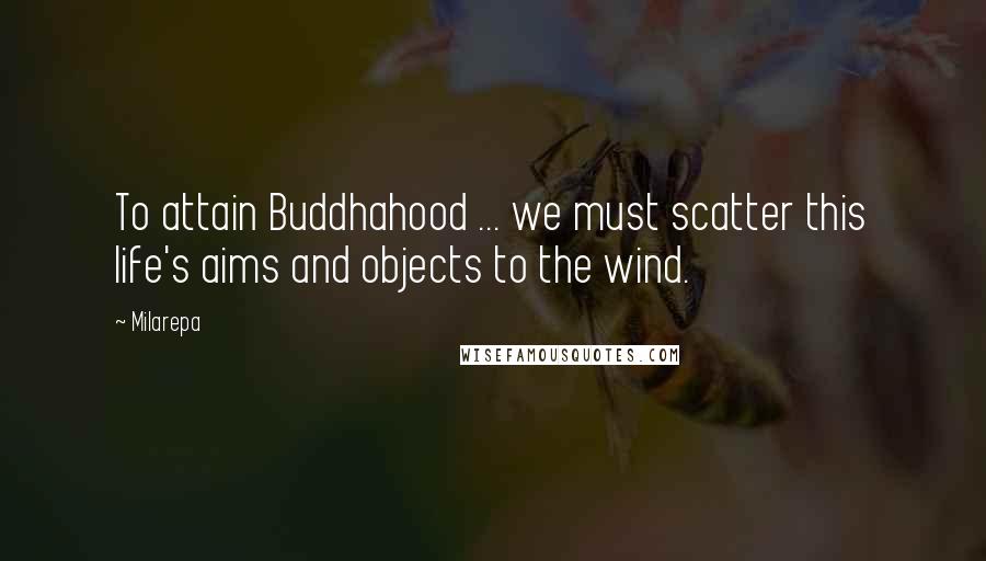 Milarepa Quotes: To attain Buddhahood ... we must scatter this life's aims and objects to the wind.