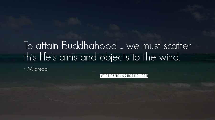 Milarepa Quotes: To attain Buddhahood ... we must scatter this life's aims and objects to the wind.