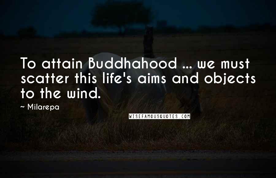 Milarepa Quotes: To attain Buddhahood ... we must scatter this life's aims and objects to the wind.