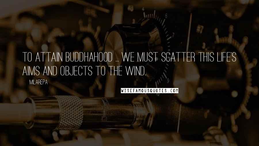 Milarepa Quotes: To attain Buddhahood ... we must scatter this life's aims and objects to the wind.