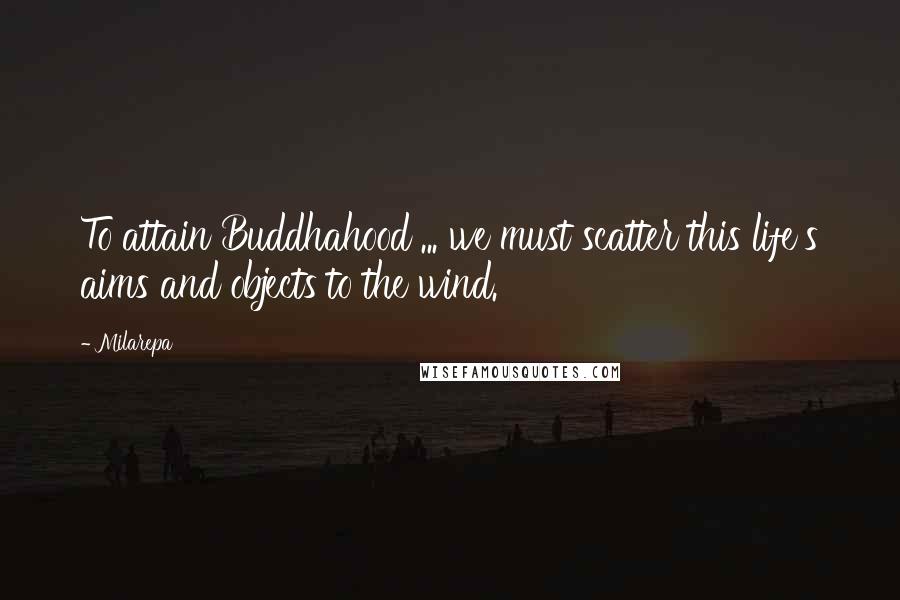 Milarepa Quotes: To attain Buddhahood ... we must scatter this life's aims and objects to the wind.