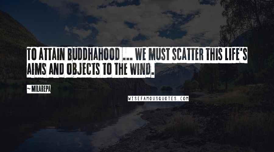 Milarepa Quotes: To attain Buddhahood ... we must scatter this life's aims and objects to the wind.
