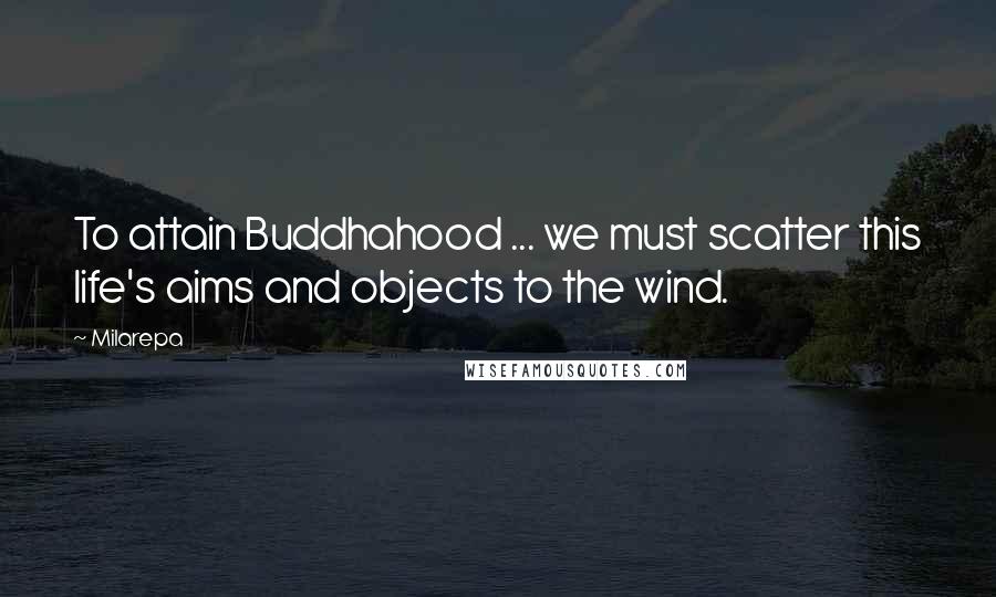 Milarepa Quotes: To attain Buddhahood ... we must scatter this life's aims and objects to the wind.