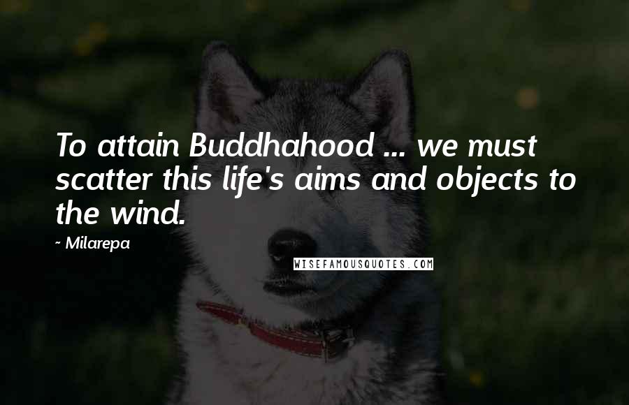 Milarepa Quotes: To attain Buddhahood ... we must scatter this life's aims and objects to the wind.