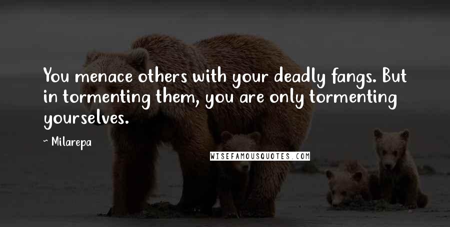 Milarepa Quotes: You menace others with your deadly fangs. But in tormenting them, you are only tormenting yourselves.