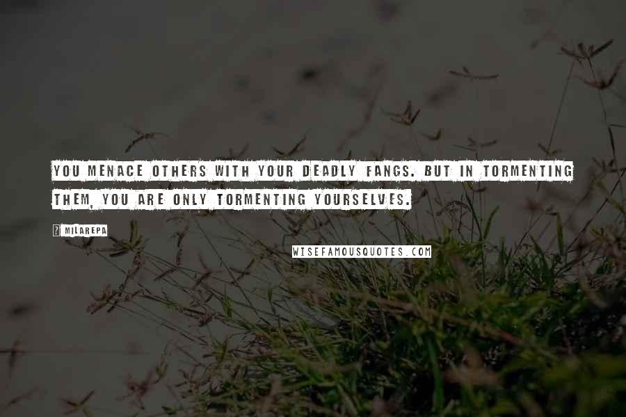 Milarepa Quotes: You menace others with your deadly fangs. But in tormenting them, you are only tormenting yourselves.